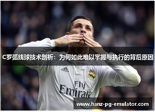 C罗弧线球技术剖析：为何如此难以掌握与执行的背后原因