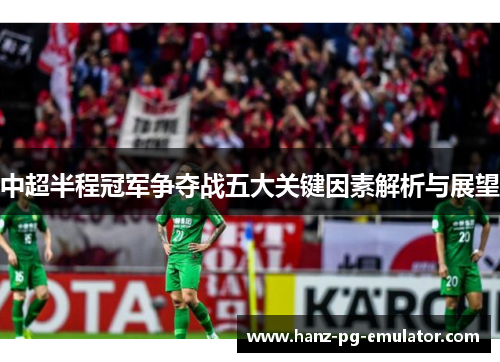 中超半程冠军争夺战五大关键因素解析与展望