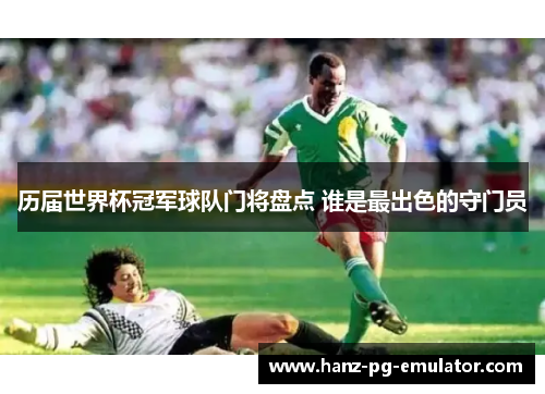 历届世界杯冠军球队门将盘点 谁是最出色的守门员