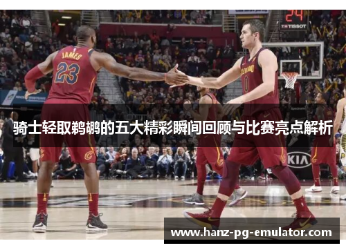 骑士轻取鹈鹕的五大精彩瞬间回顾与比赛亮点解析