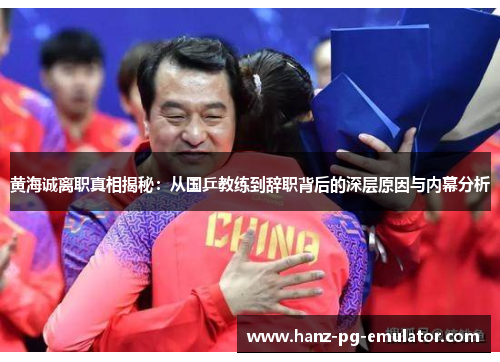 黄海诚离职真相揭秘：从国乒教练到辞职背后的深层原因与内幕分析