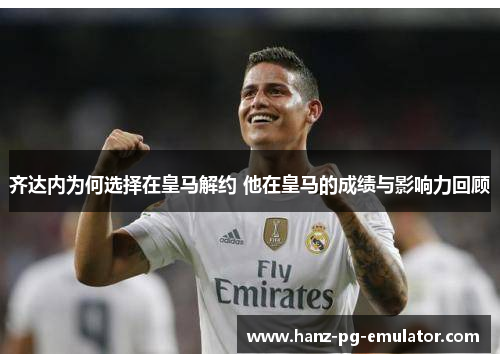 齐达内为何选择在皇马解约 他在皇马的成绩与影响力回顾