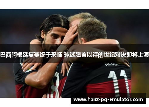 巴西阿根廷复赛终于来临 球迷翘首以待的世纪对决即将上演