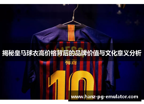 揭秘皇马球衣高价格背后的品牌价值与文化意义分析 揭秘皇马球衣高价格背后的品牌价值与文化意义分析