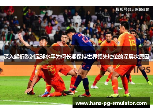 深入解析欧洲足球水平为何长期保持世界领先地位的深层次原因