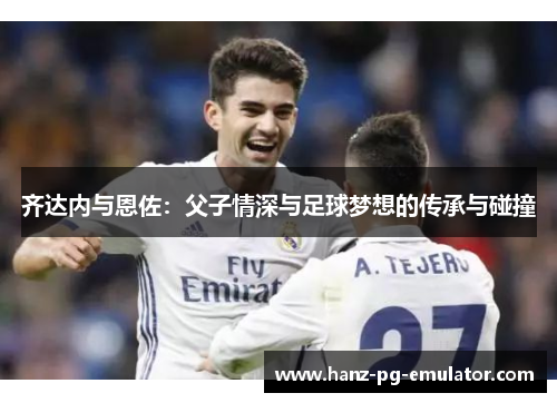 齐达内与恩佐：父子情深与足球梦想的传承与碰撞