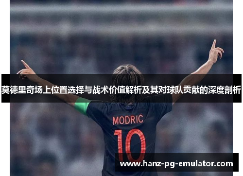 莫德里奇场上位置选择与战术价值解析及其对球队贡献的深度剖析