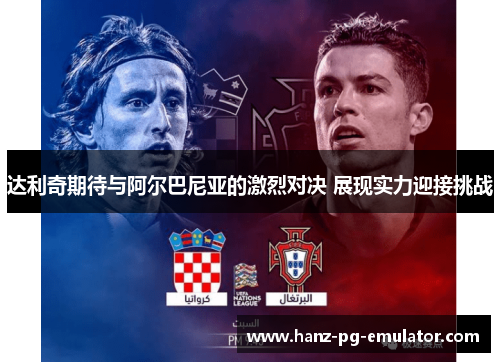 达利奇期待与阿尔巴尼亚的激烈对决 展现实力迎接挑战