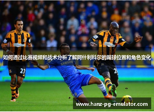 如何通过比赛视频和战术分析了解阿什利科尔的踢球位置和角色变化