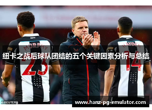 纽卡之战后球队团结的五个关键因素分析与总结 纽卡之战后球队团结的五个关键因素分析与总结
