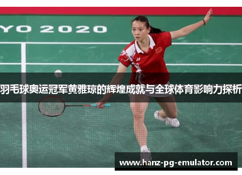 羽毛球奥运冠军黄雅琼的辉煌成就与全球体育影响力探析