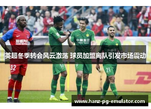 英超冬季转会风云激荡 球员加盟离队引发市场震动