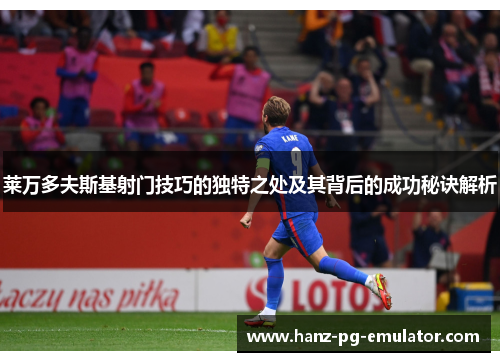 莱万多夫斯基射门技巧的独特之处及其背后的成功秘诀解析 莱万多夫斯基射门技巧的独特之处及其背后的成功秘诀解析