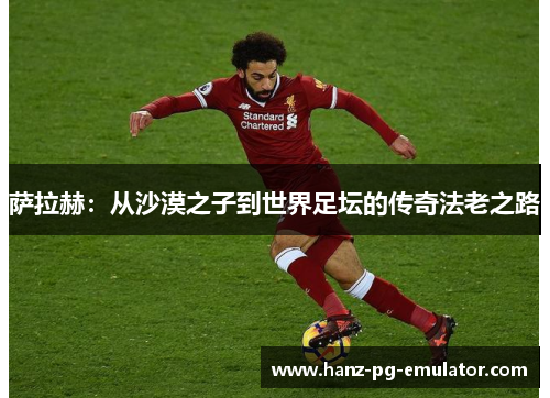 萨拉赫:从沙漠之子到世界足坛的传奇法老之路 萨拉赫:从沙漠之子到世界足坛的传奇法老之路
