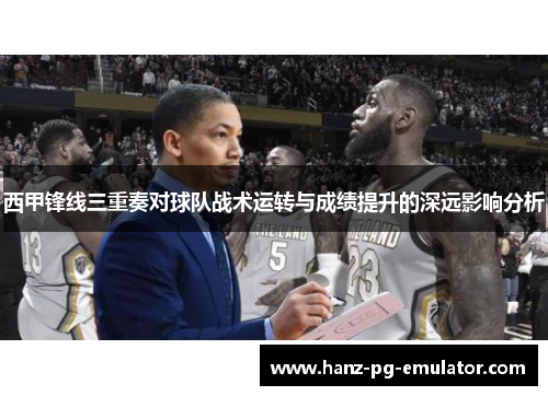 西甲锋线三重奏对球队战术运转与成绩提升的深远影响分析 西甲锋线三重奏对球队战术运转与成绩提升的深远影响分析