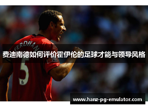 费迪南德如何评价霍伊伦的足球才能与领导风格