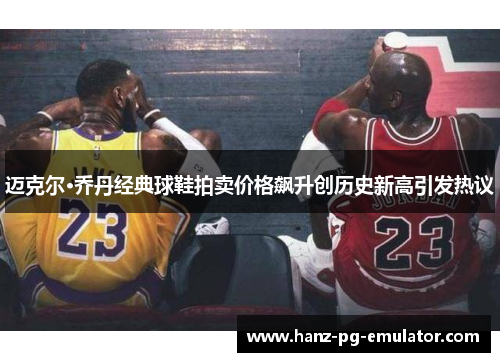 迈克尔·乔丹经典球鞋拍卖价格飙升创历史新高引发热议