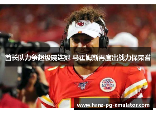 酋长队力争超级碗连冠 马霍姆斯再度出战力保荣誉 酋长队力争超级碗连冠 马霍姆斯再度出战力保荣誉