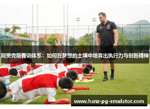 阿贾克斯青训体系:如何在梦想的土壤中培育出执行力与创新精神 阿贾克斯青训体系:如何在梦想的土壤中培育出执行力与创新精神