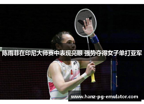 陈雨菲在印尼大师赛中表现亮眼 强势夺得女子单打亚军 陈雨菲在印尼大师赛中表现亮眼 强势夺得女子单打亚军