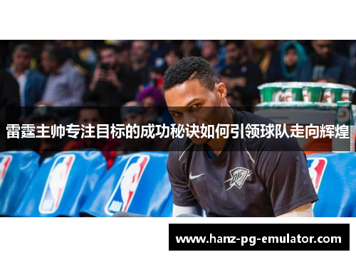 雷霆主帅专注目标的成功秘诀如何引领球队走向辉煌