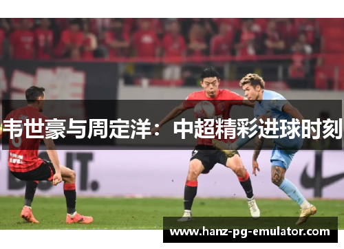 韦世豪与周定洋:中超精彩进球时刻 韦世豪与周定洋:中超精彩进球时刻
