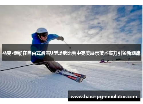 马克·泰勒在自由式滑雪U型场地比赛中完美展示技术实力引领新潮流 马克·泰勒在自由式滑雪U型场地比赛中完美展示技术实力引领新潮流