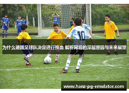 为什么德国足球队决定进行换血 解析背后的深层原因与未来展望