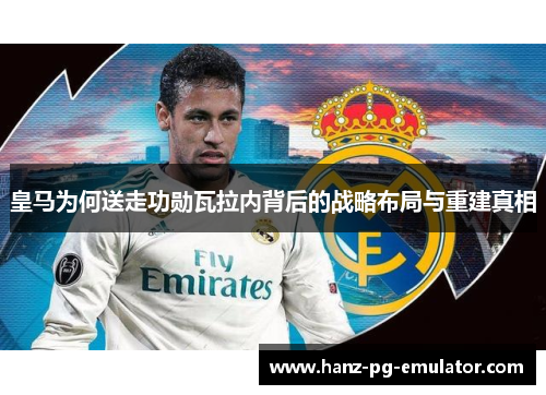 皇马为何送走功勋瓦拉内背后的战略布局与重建真相 皇马为何送走功勋瓦拉内背后的战略布局与重建真相