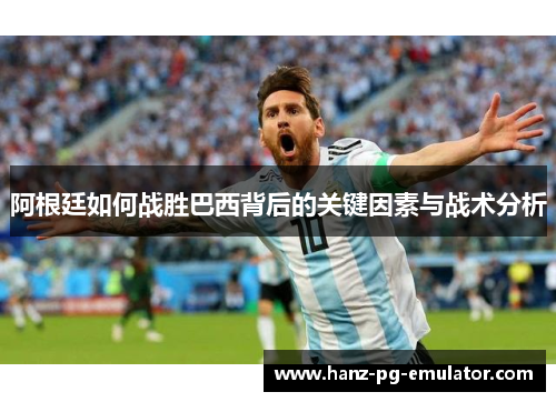 阿根廷如何战胜巴西背后的关键因素与战术分析