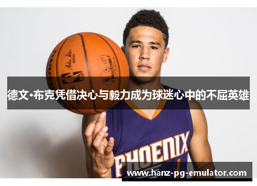 德文·布克凭借决心与毅力成为球迷心中的不屈英雄 德文·布克凭借决心与毅力成为球迷心中的不屈英雄