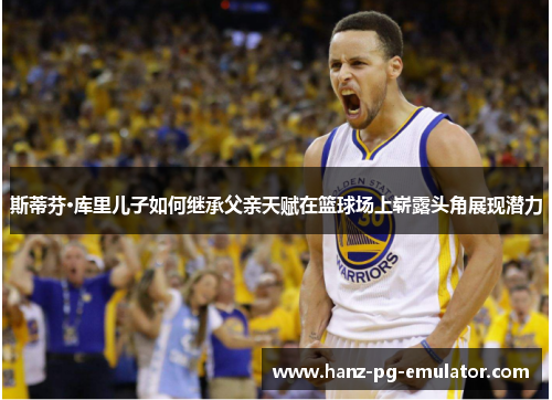 斯蒂芬·库里儿子如何继承父亲天赋在篮球场上崭露头角展现潜力