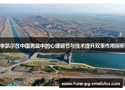 李凯尔在中国男篮中的心理调节与技术提升双重作用探析 李凯尔在中国男篮中的心理调节与技术提升双重作用探析