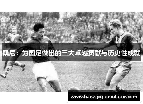 桑尼:为国足做出的三大卓越贡献与历史性成就 桑尼:为国足做出的三大卓越贡献与历史性成就