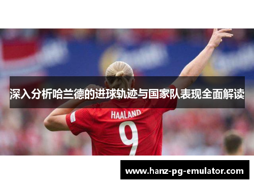 深入分析哈兰德的进球轨迹与国家队表现全面解读