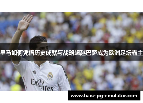 皇马如何凭借历史成就与战略超越巴萨成为欧洲足坛霸主