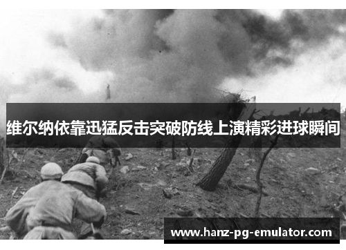 维尔纳依靠迅猛反击突破防线上演精彩进球瞬间