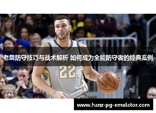 老詹防守技巧与战术解析 如何成为全能防守者的经典案例