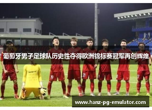 葡萄牙男子足球队历史性夺得欧洲锦标赛冠军再创辉煌