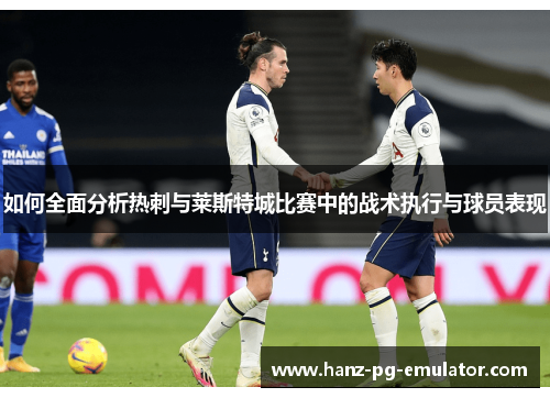 如何全面分析热刺与莱斯特城比赛中的战术执行与球员表现