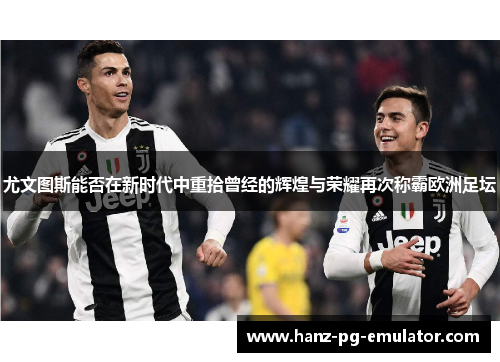 尤文图斯能否在新时代中重拾曾经的辉煌与荣耀再次称霸欧洲足坛