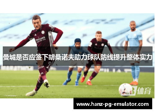 曼城是否应签下胡桑诺夫助力球队防线提升整体实力