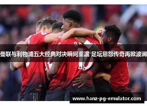 曼联与利物浦五大经典对决瞬间重温 足坛恩怨传奇再掀波澜 曼联与利物浦五大经典对决瞬间重温 足坛恩怨传奇再掀波澜