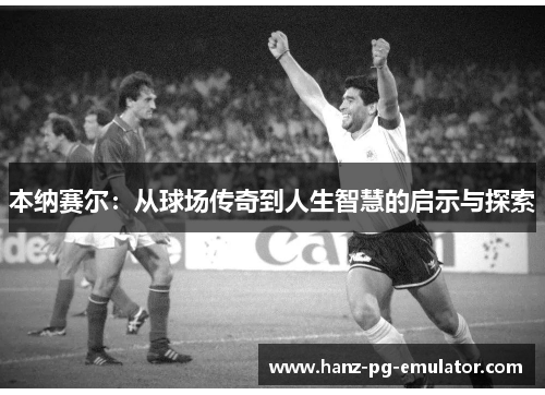 本纳赛尔:从球场传奇到人生智慧的启示与探索 本纳赛尔:从球场传奇到人生智慧的启示与探索