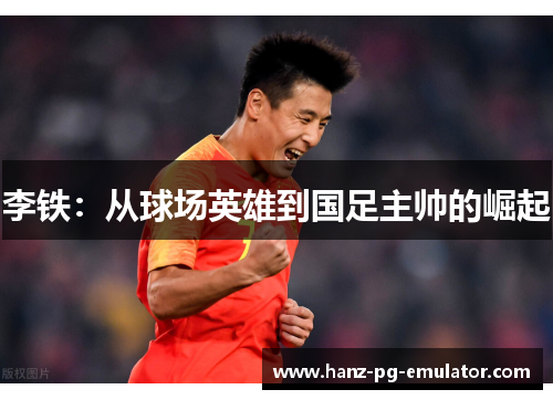 李铁：从球场英雄到国足主帅的崛起