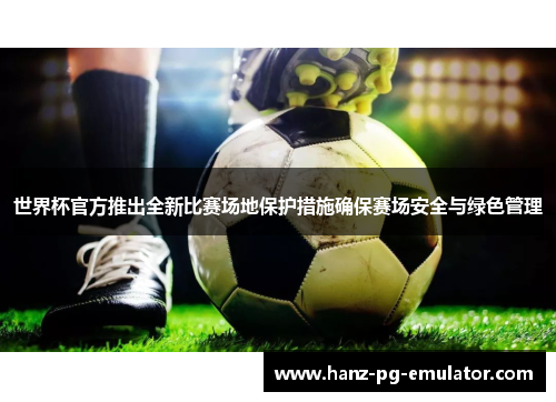 世界杯官方推出全新比赛场地保护措施确保赛场安全与绿色管理