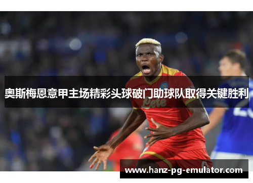 奥斯梅恩意甲主场精彩头球破门助球队取得关键胜利