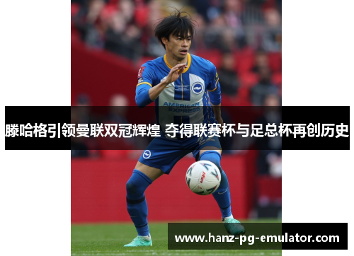 滕哈格引领曼联双冠辉煌 夺得联赛杯与足总杯再创历史 滕哈格引领曼联双冠辉煌 夺得联赛杯与足总杯再创历史