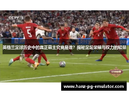 英格兰足球历史中的真正霸主究竟是谁？揭秘足坛荣耀与权力的较量