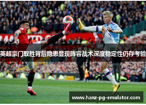 英超豪门取胜背后隐患显现阵容战术深度稳定性仍存考验